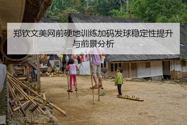 郑钦文美网前硬地训练加码发球稳定性提升与前景分析