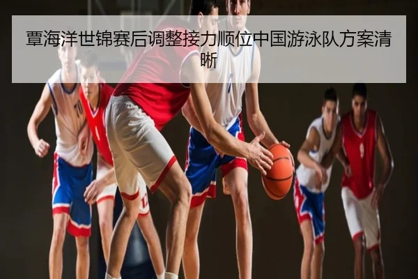 覃海洋世锦赛后调整接力顺位中国游泳队方案清晰