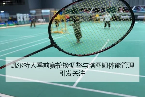 凯尔特人季前赛轮换调整与塔图姆体能管理引发关注