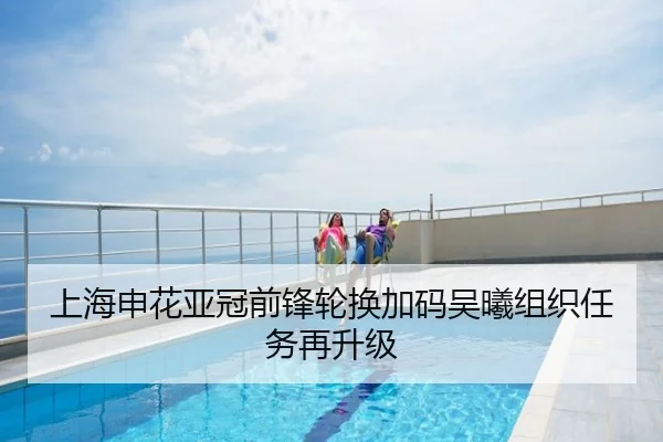 上海申花亚冠前锋轮换加码吴曦组织任务再升级