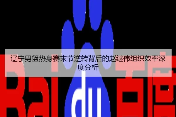辽宁男篮热身赛末节逆转背后的赵继伟组织效率深度分析